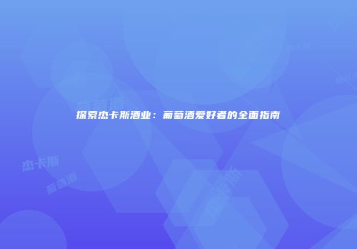 探索杰卡斯酒业：葡萄酒爱好者的全面指南