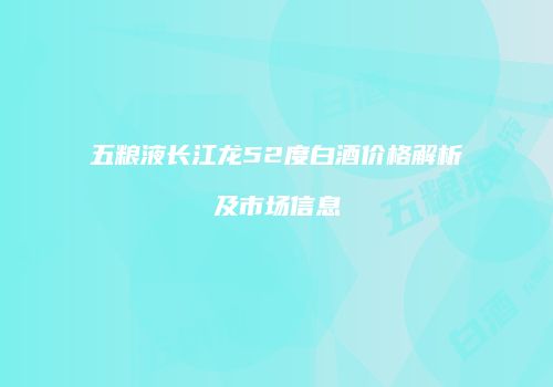 五粮液长江龙52度白酒价格解析及市场信息