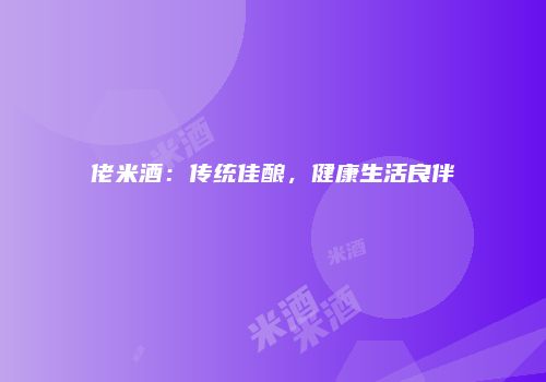 佬米酒：传统佳酿，健康生活良伴