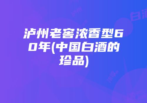 泸州老窖浓香型60年(中国白酒的珍品)