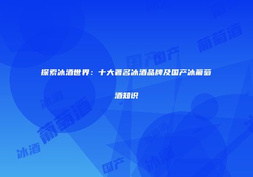 探索冰酒世界：十大著名冰酒品牌及国产冰葡萄酒知识