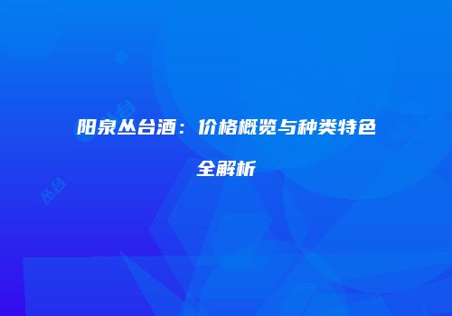 阳泉丛台酒：价格概览与种类特色全解析