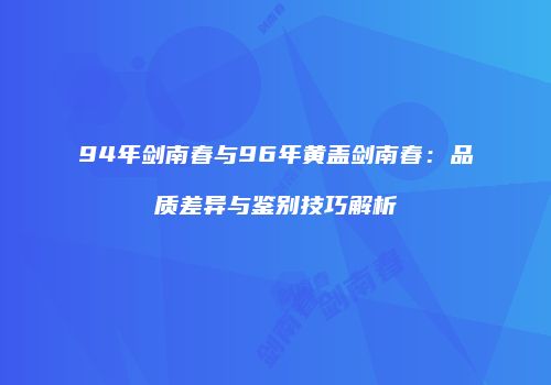 94年剑南春与96年黄盖剑南春：品质差异与鉴别技巧解析