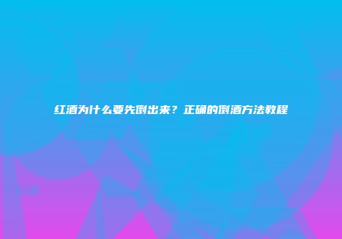 红酒为什么要先倒出来？正确的倒酒方法教程