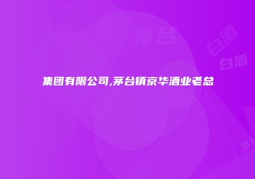 集团有限公司,茅台镇京华酒业老总