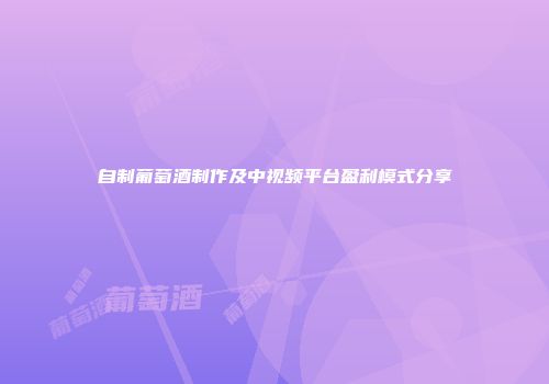 自制葡萄酒制作及中视频平台盈利模式分享
