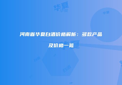 河南省华夏白酒价格解析：多款产品及价格一览