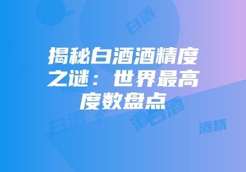 揭秘白酒酒精度之谜：世界最高度数盘点