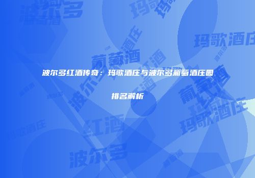 波尔多红酒传奇：玛歌酒庄与波尔多葡萄酒庄园排名解析