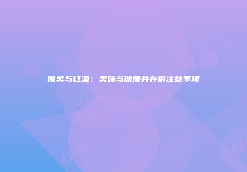 菌类与红酒：美味与健康共存的注意事项