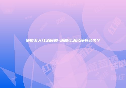 法国五大红酒庄园-法国红酒名庄有多少个