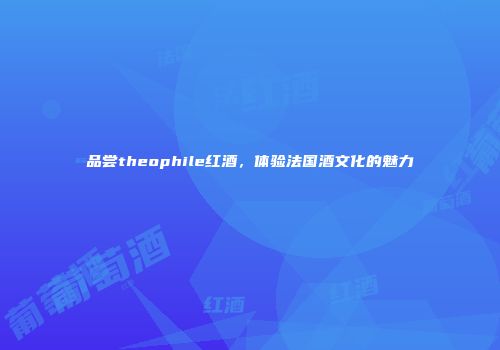 品尝theophile红酒，体验法国酒文化的魅力