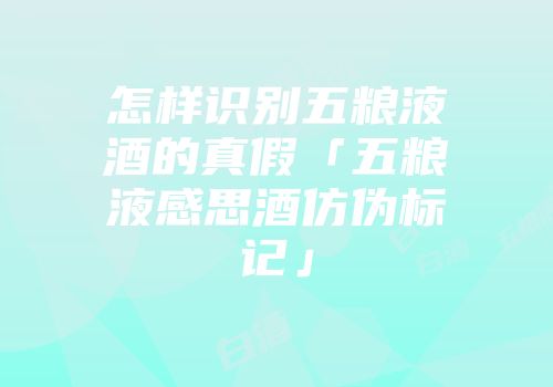 怎样识别五粮液酒的真假「五粮液感思酒仿伪标记」