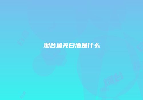 烟台鱼光白酒是什么