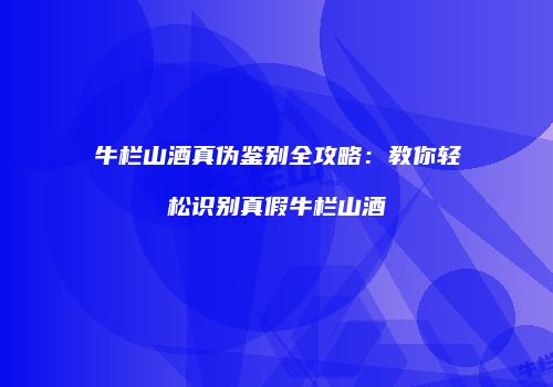 牛栏山酒真伪鉴别全攻略：教你轻松识别真假牛栏山酒