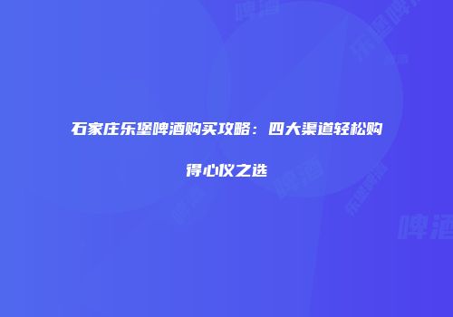 石家庄乐堡啤酒购买攻略：四大渠道轻松购得心仪之选