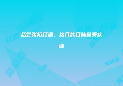 品尝张裕红酒，这几款口味最受欢迎