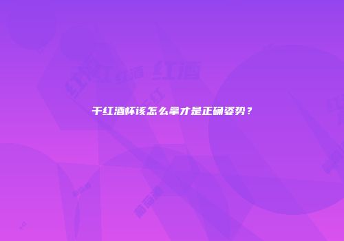 干红酒杯该怎么拿才是正确姿势？