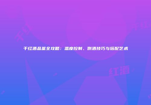干红酒品鉴全攻略：温度控制、倒酒技巧与搭配艺术