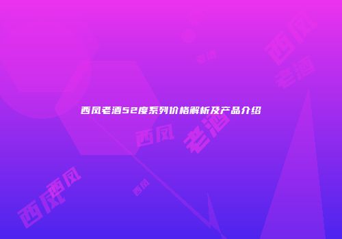 西凤老酒52度系列价格解析及产品介绍