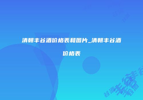 清朝丰谷酒价格表和图片_清朝丰谷酒价格表