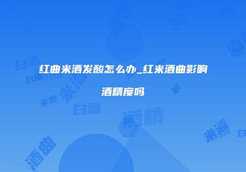红曲米酒发酸怎么办_红米酒曲影响酒精度吗