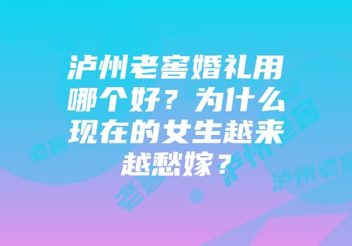 泸州老窖婚礼用哪个好？为什么现在的女生越来越愁嫁？