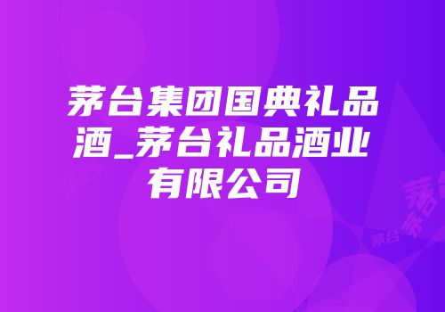 茅台集团国典礼品酒_茅台礼品酒业有限公司