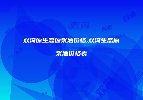 双沟原生态原浆酒价格,双沟生态原浆酒价格表