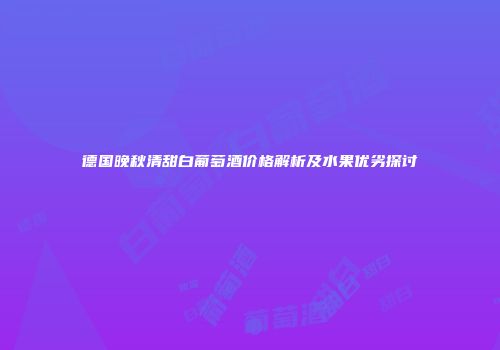 德国晚秋清甜白葡萄酒价格解析及水果优劣探讨