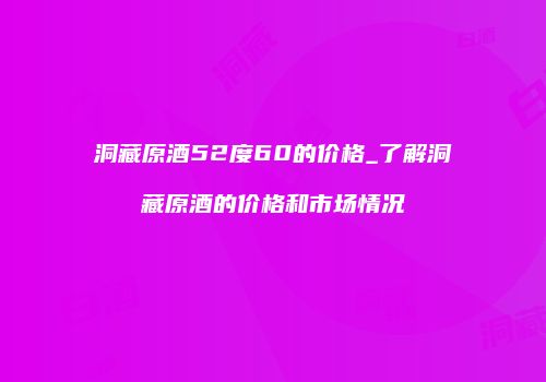 洞藏原酒52度60的价格_了解洞藏原酒的价格和市场情况