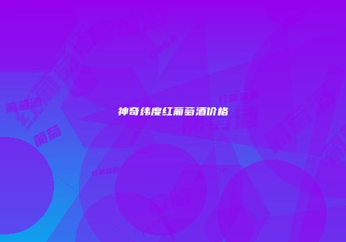 神奇纬度红葡萄酒价格