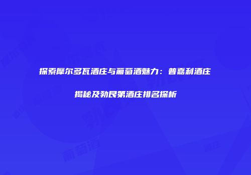 探索摩尔多瓦酒庄与葡萄酒魅力：普嘉利酒庄揭秘及勃艮第酒庄排名探析