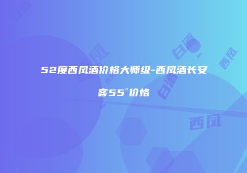 52度西凤酒价格大师级-西凤酒长安客55°价格