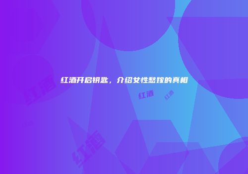 红酒开启钥匙，介绍女性愁嫁的真相