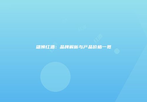 雄狮红酒：品牌解析与产品价格一览