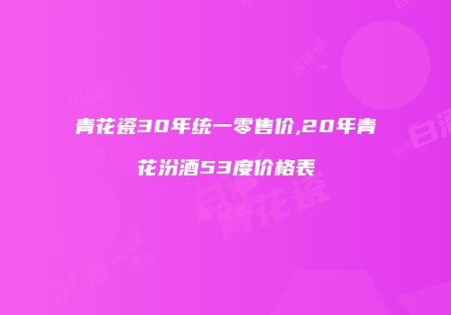 青花瓷30年统一零售价,20年青花汾酒53度价格表