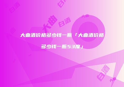大曲酒价格多少钱一瓶「大曲酒价格多少钱一瓶53度」