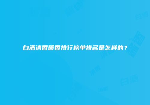 白酒清香酱香排行榜单排名是怎样的？