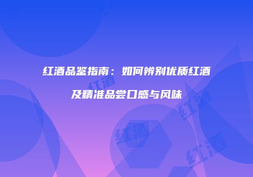 红酒品鉴指南：如何辨别优质红酒及精准品尝口感与风味