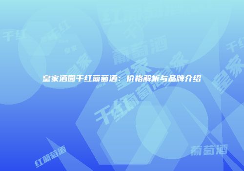 皇家酒园干红葡萄酒：价格解析与品牌介绍