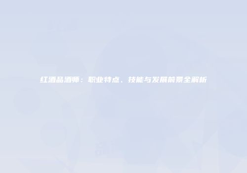 红酒品酒师：职业特点、技能与发展前景全解析