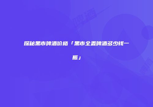 探秘黑市啤酒价格「黑市全麦啤酒多少钱一瓶」