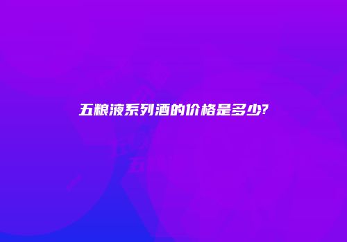 五粮液系列酒的价格是多少?