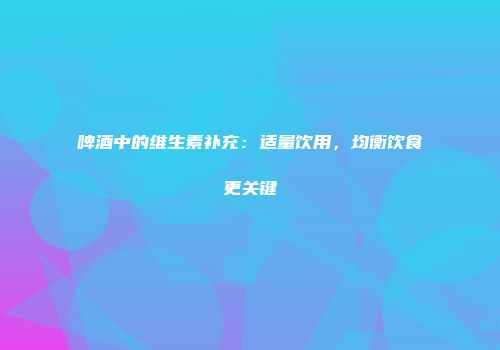 啤酒中的维生素补充：适量饮用，均衡饮食更关键
