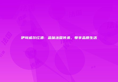 伊甸威尔红酒：品味法国传承，尊享品质生活