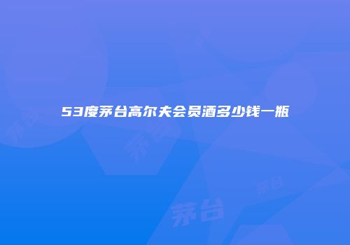 53度茅台高尔夫会员酒多少钱一瓶