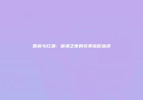 香槟与红酒：浪漫之夜的完美搭配选择