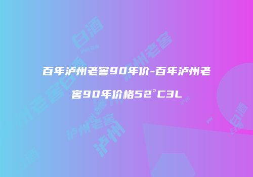百年泸州老窖90年价-百年泸州老窖90年价格52°C3L