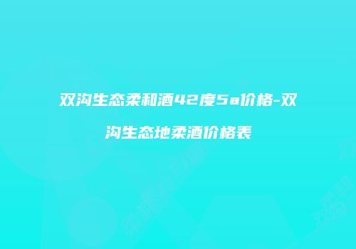 双沟生态柔和酒42度5a价格-双沟生态地柔酒价格表
